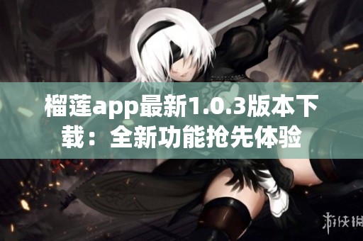 榴莲app最新1.0.3版本下载：全新功能抢先体验