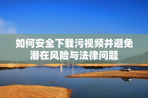 如何安全下载污视频并避免潜在风险与法律问题