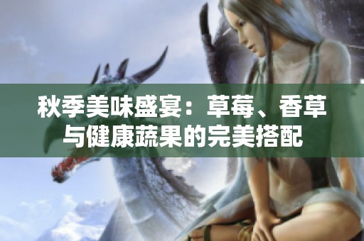 秋季美味盛宴：草莓、香草与健康蔬果的完美搭配
