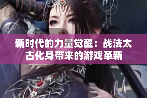新时代的力量觉醒：战法太古化身带来的游戏革新