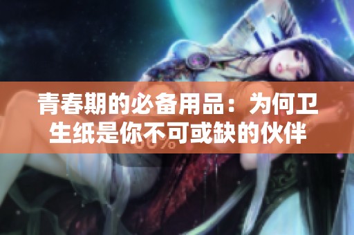 青春期的必备用品：为何卫生纸是你不可或缺的伙伴