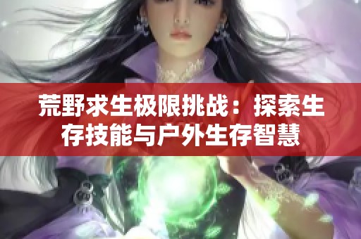 荒野求生极限挑战：探索生存技能与户外生存智慧