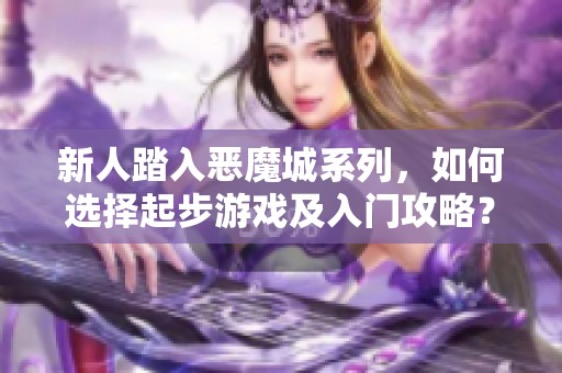 新人踏入恶魔城系列，如何选择起步游戏及入门攻略？