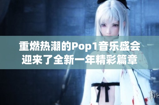 重燃热潮的Pop1音乐盛会迎来了全新一年精彩篇章