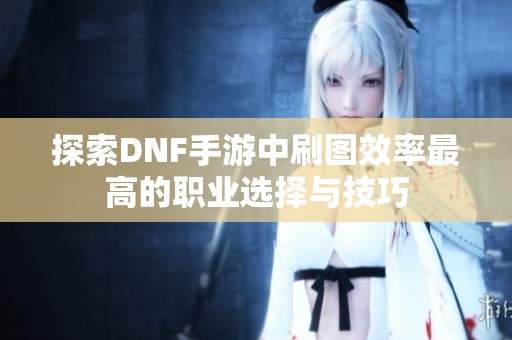 探索DNF手游中刷图效率最高的职业选择与技巧
