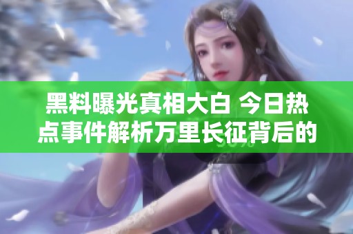 黑料曝光真相大白 今日热点事件解析万里长征背后的秘密