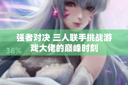强者对决 三人联手挑战游戏大佬的巅峰时刻