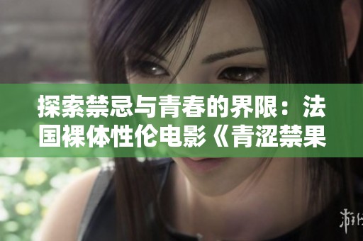 探索禁忌与青春的界限：法国裸体性伦电影《青涩禁果》解析