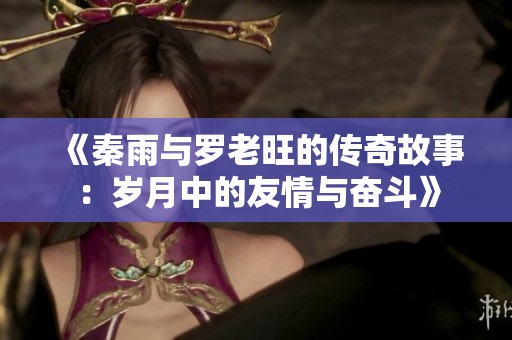 《秦雨与罗老旺的传奇故事：岁月中的友情与奋斗》