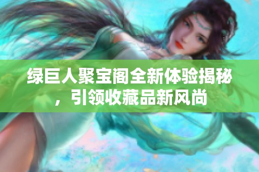 绿巨人聚宝阁全新体验揭秘，引领收藏品新风尚