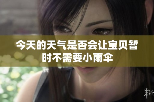 今天的天气是否会让宝贝暂时不需要小雨伞