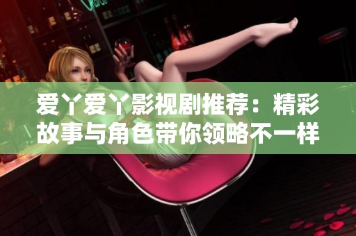 爱丫爱丫影视剧推荐：精彩故事与角色带你领略不一样的精彩