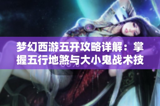 梦幻西游五开攻略详解：掌握五行地煞与大小鬼战术技巧