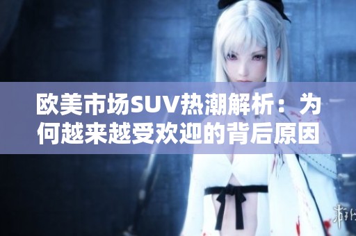 欧美市场SUV热潮解析：为何越来越受欢迎的背后原因