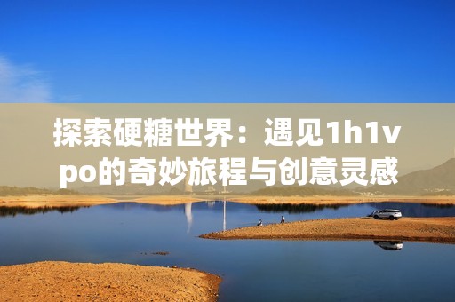 探索硬糖世界：遇见1h1vpo的奇妙旅程与创意灵感