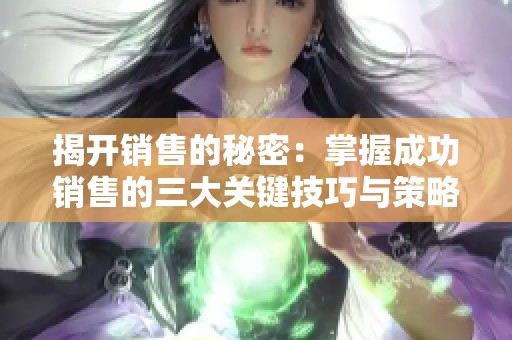 揭开销售的秘密：掌握成功销售的三大关键技巧与策略