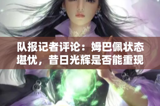 队报记者评论：姆巴佩状态堪忧，昔日光辉是否能重现