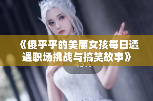 《傻乎乎的美丽女孩每日遭遇职场挑战与搞笑故事》