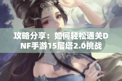 攻略分享：如何轻松通关DNF手游15层塔2.0挑战