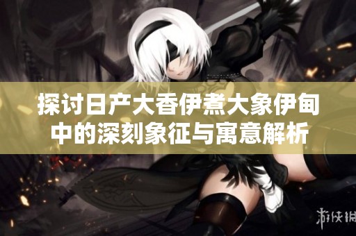 探讨日产大香伊煮大象伊甸中的深刻象征与寓意解析
