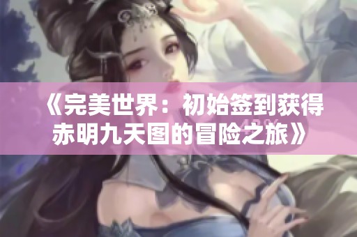 《完美世界：初始签到获得赤明九天图的冒险之旅》