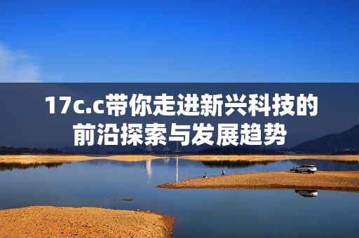 17c.c带你走进新兴科技的前沿探索与发展趋势