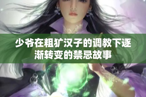 少爷在粗犷汉子的调教下逐渐转变的禁忌故事
