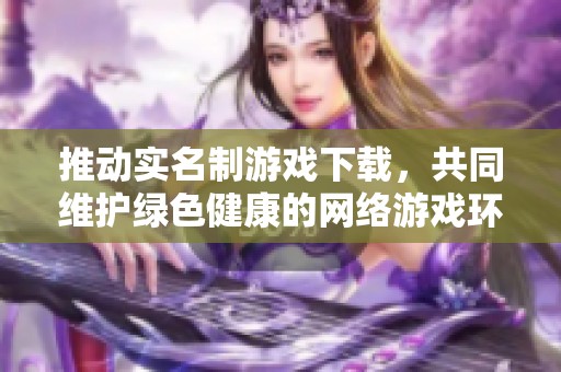 推动实名制游戏下载，共同维护绿色健康的网络游戏环境