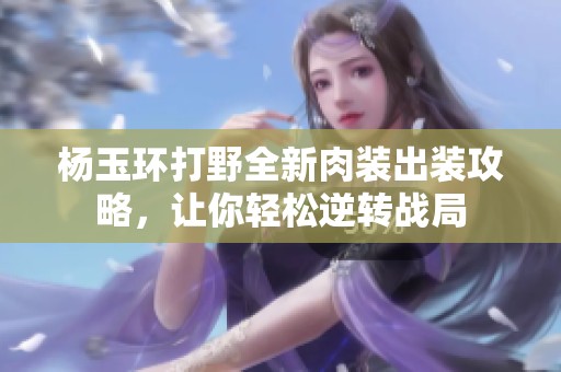 杨玉环打野全新肉装出装攻略，让你轻松逆转战局