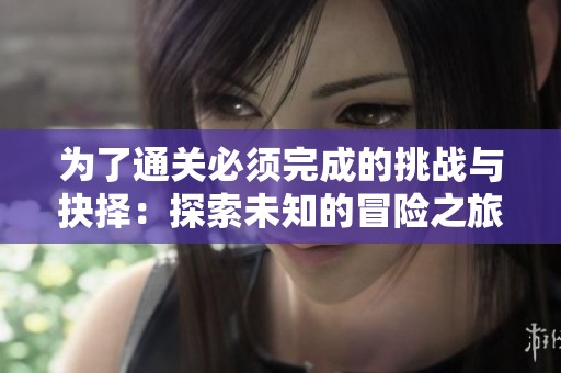为了通关必须完成的挑战与抉择：探索未知的冒险之旅