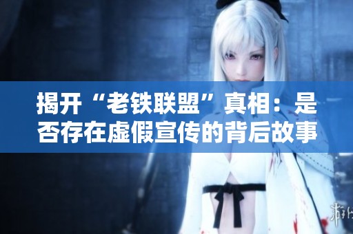 揭开“老铁联盟”真相：是否存在虚假宣传的背后故事