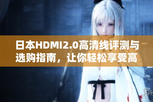 日本HDMI2.0高清线评测与选购指南，让你轻松享受高清精彩体验