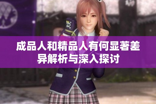 成品人和精品人有何显著差异解析与深入探讨