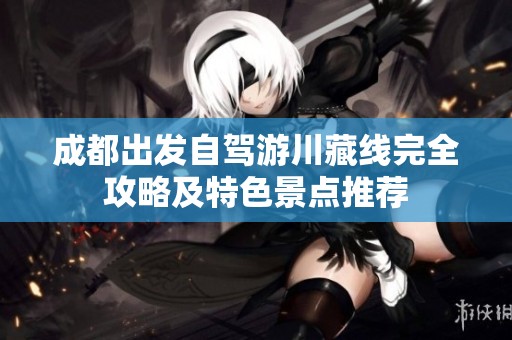 成都出发自驾游川藏线完全攻略及特色景点推荐