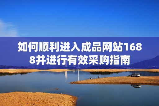 如何顺利进入成品网站1688并进行有效采购指南