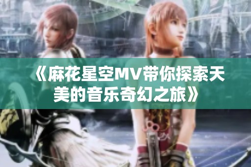 《麻花星空MV带你探索天美的音乐奇幻之旅》