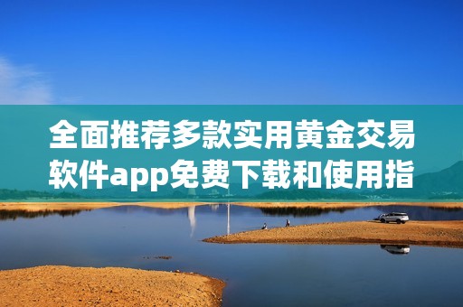 全面推荐多款实用黄金交易软件app免费下载和使用指南