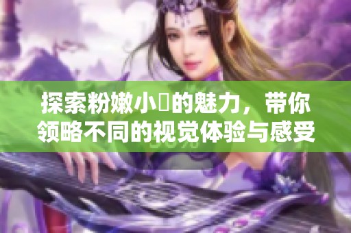 探索粉嫩小泬的魅力，带你领略不同的视觉体验与感受