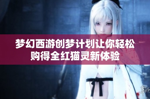 梦幻西游创梦计划让你轻松购得全红猫灵新体验