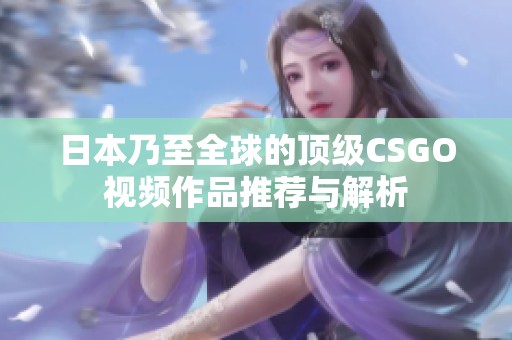 日本乃至全球的顶级CSGO视频作品推荐与解析