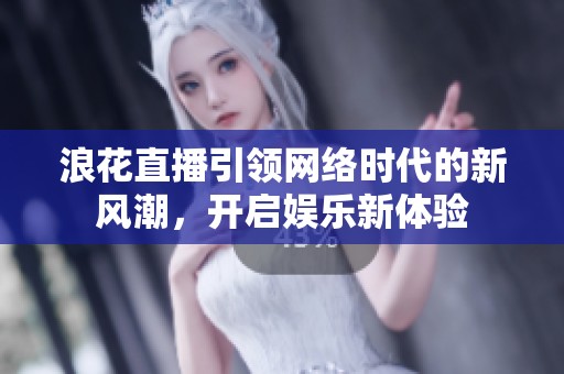 浪花直播引领网络时代的新风潮，开启娱乐新体验