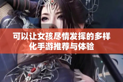 可以让女孩尽情发挥的多样化手游推荐与体验