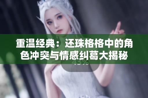 重温经典：还珠格格中的角色冲突与情感纠葛大揭秘