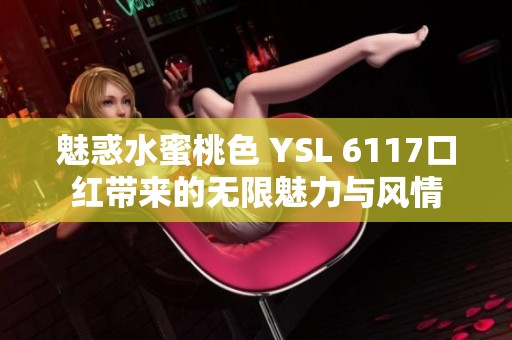 魅惑水蜜桃色 YSL 6117口红带来的无限魅力与风情