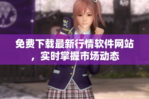 免费下载最新行情软件网站，实时掌握市场动态