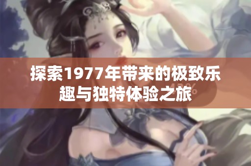 探索1977年带来的极致乐趣与独特体验之旅
