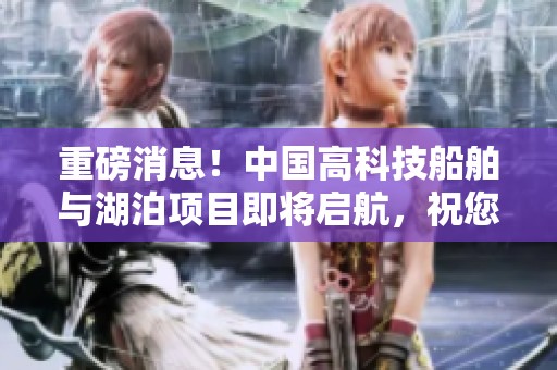 重磅消息！中国高科技船舶与湖泊项目即将启航，祝您发财兴隆