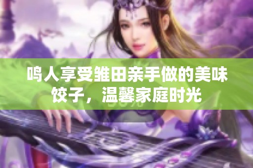 鸣人享受雏田亲手做的美味饺子，温馨家庭时光