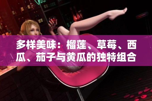 多样美味：榴莲、草莓、西瓜、茄子与黄瓜的独特组合与搭配魅力