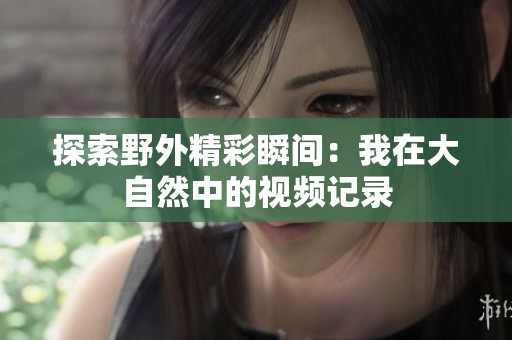 探索野外精彩瞬间：我在大自然中的视频记录